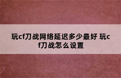 玩cf刀战网络延迟多少最好 玩cf刀战怎么设置